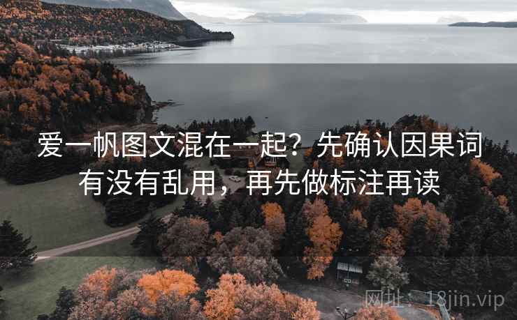 爱一帆图文混在一起？先确认因果词有没有乱用，再先做标注再读