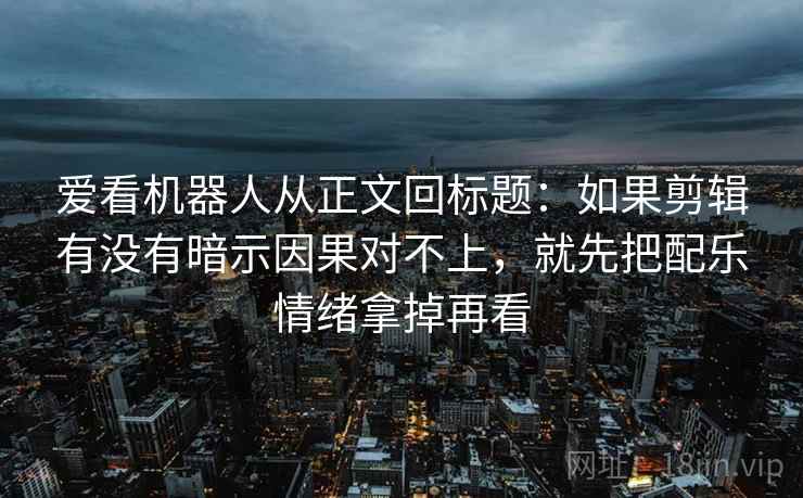 爱看机器人从正文回标题:如果剪辑有没有暗示因果对不上,就先把配乐情绪拿掉再看