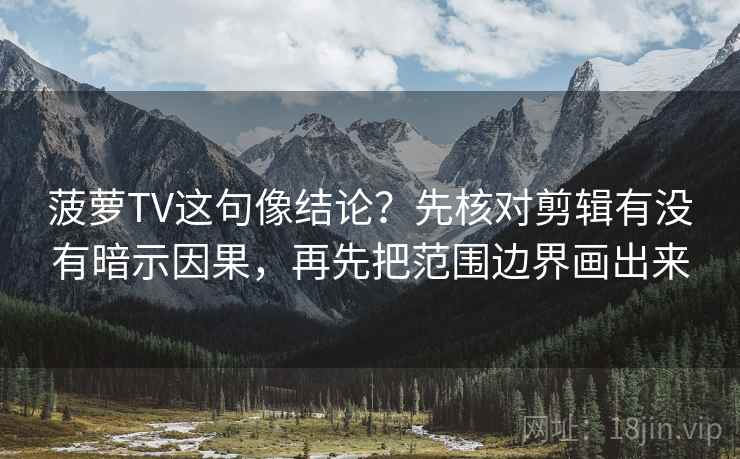菠萝TV这句像结论？先核对剪辑有没有暗示因果，再先把范围边界画出来