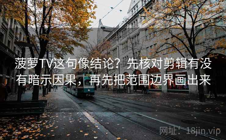 菠萝TV这句像结论？先核对剪辑有没有暗示因果，再先把范围边界画出来