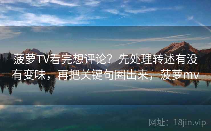 菠萝TV看完想评论？先处理转述有没有变味，再把关键句圈出来，菠萝mv  第2张