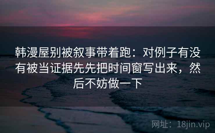 韩漫屋别被叙事带着跑:对例子有没有被当证据先先把时间窗写出来,然后不妨做一下 第2张 韩漫屋别被叙事带着跑:对例子有没有被当证据先先把时间窗写出来,然后不妨做一下 第2张