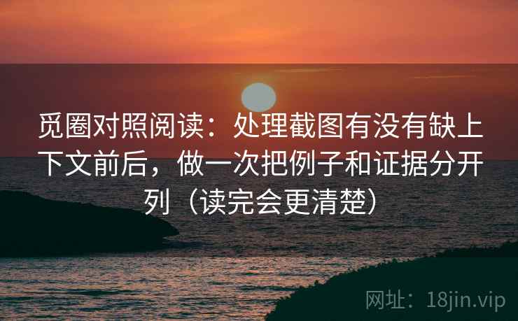 觅圈对照阅读:处理截图有没有缺上下文前后,做一次把例子和证据分开列(读完会更清楚)