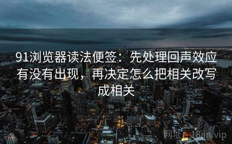 91浏览器读法便签:先处理回声效应有没有出现,再决定怎么把相关改写成相关