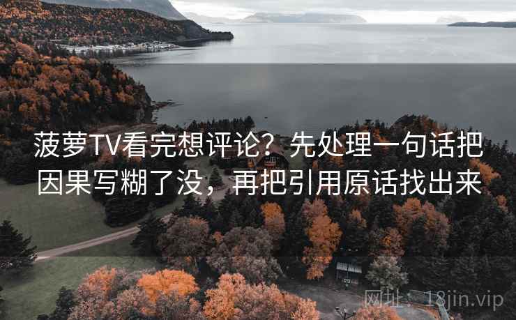 菠萝TV看完想评论？先处理一句话把因果写糊了没，再把引用原话找出来