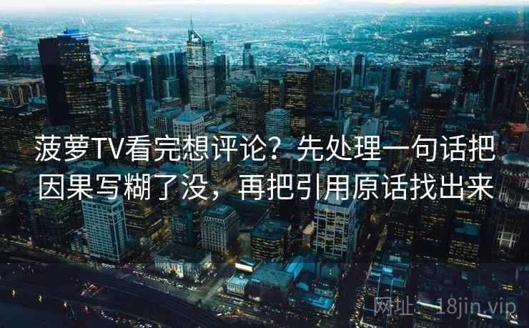 菠萝TV看完想评论？先处理一句话把因果写糊了没，再把引用原话找出来