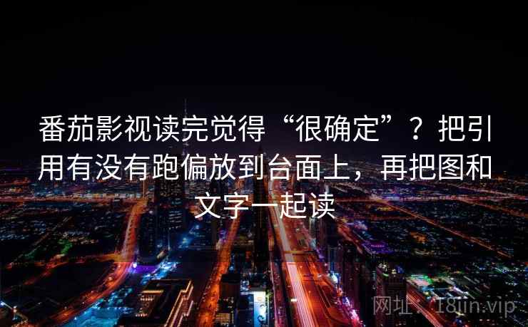 番茄影视读完觉得“很确定”？把引用有没有跑偏放到台面上，再把图和文字一起读