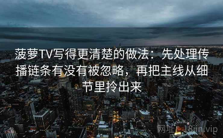 菠萝TV写得更清楚的做法：先处理传播链条有没有被忽略，再把主线从细节里拎出来