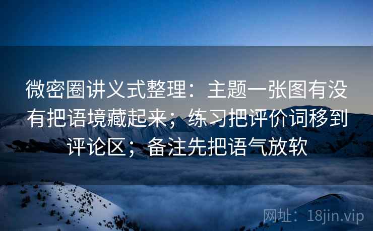 微密圈讲义式整理：主题一张图有没有把语境藏起来；练习把评价词移到评论区；备注先把语气放软  第2张