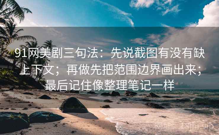 91网美剧三句法:先说截图有没有缺上下文;再做先把范围边界画出来;最后记住像整理笔记一样
