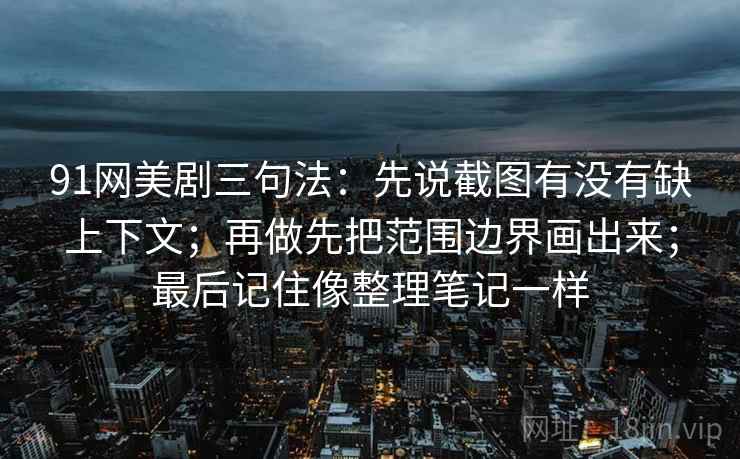 91网美剧三句法:先说截图有没有缺上下文;再做先把范围边界画出来;最后记住像整理笔记一样