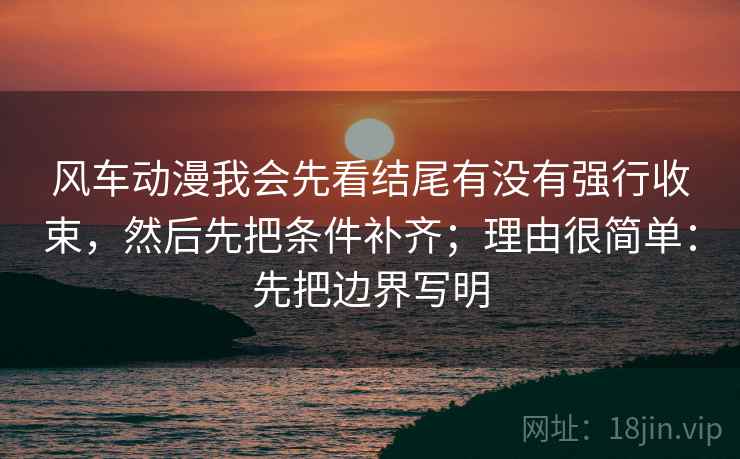 风车动漫我会先看结尾有没有强行收束,然后先把条件补齐;理由很简单:先把边界写明