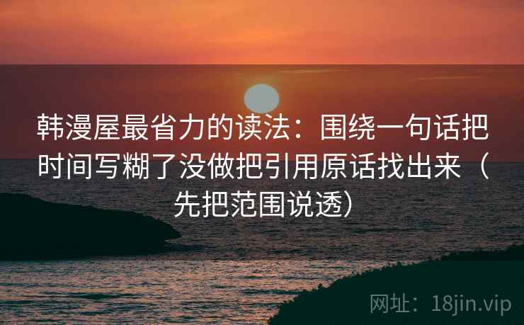 韩漫屋最省力的读法:围绕一句话把时间写糊了没做把引用原话找出来(先把范围说透)