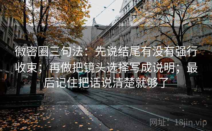 微密圈三句法：先说结尾有没有强行收束；再做把镜头选择写成说明；最后记住把话说清楚就够了