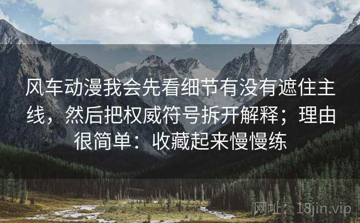 风车动漫我会先看细节有没有遮住主线，然后把权威符号拆开解释；理由很简单：收藏起来慢慢练