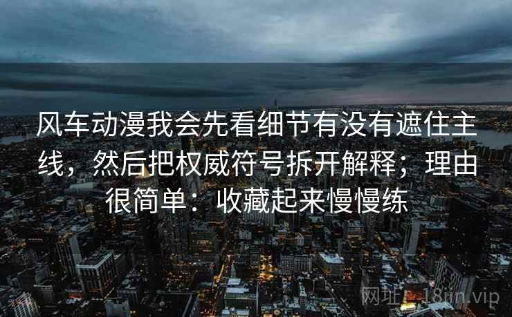 风车动漫我会先看细节有没有遮住主线，然后把权威符号拆开解释；理由很简单：收藏起来慢慢练