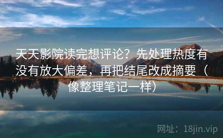 天天影院读完想评论?先处理热度有没有放大偏差,再把结尾改成摘要(像整理笔记一样)