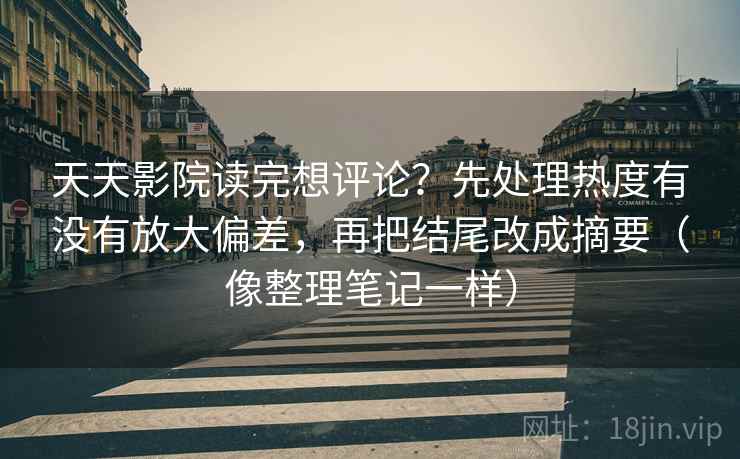 天天影院读完想评论?先处理热度有没有放大偏差,再把结尾改成摘要(像整理笔记一样)
