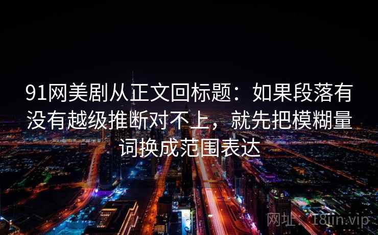 91网美剧从正文回标题:如果段落有没有越级推断对不上,就先把模糊量词换成范围表达