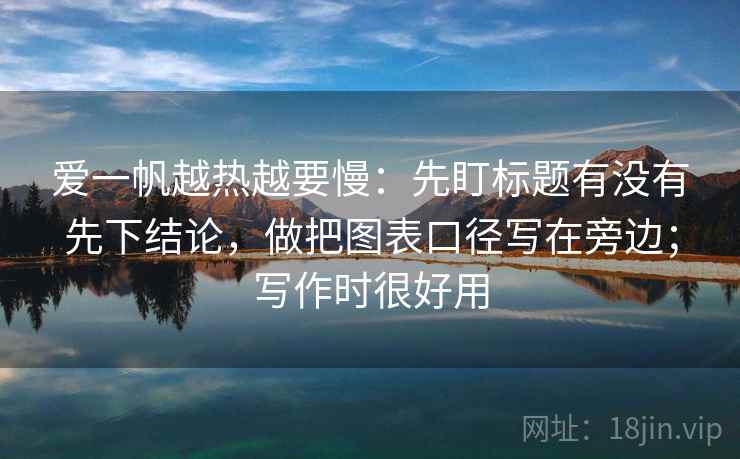 爱一帆越热越要慢：先盯标题有没有先下结论，做把图表口径写在旁边；写作时很好用