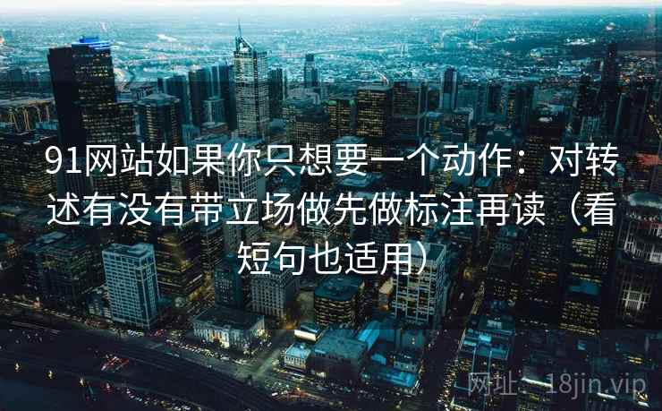 91网站如果你只想要一个动作:对转述有没有带立场做先做标注再读(看短句也适用)