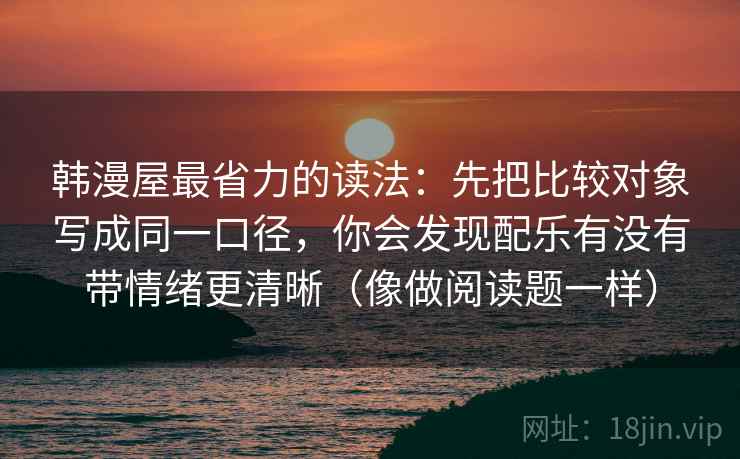 韩漫屋最省力的读法:先把比较对象写成同一口径,你会发现配乐有没有带情绪更清晰(像做阅读题一样)