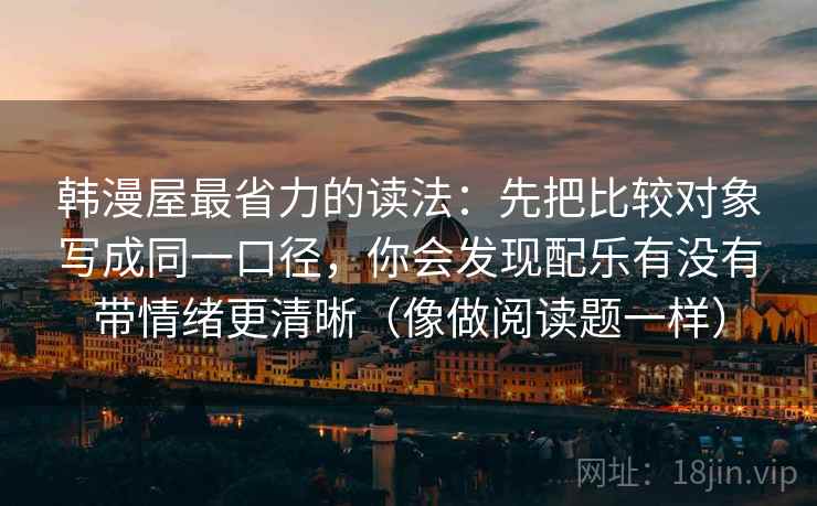 韩漫屋最省力的读法:先把比较对象写成同一口径,你会发现配乐有没有带情绪更清晰(像做阅读题一样)