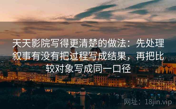 天天影院写得更清楚的做法:先处理叙事有没有把过程写成结果,再把比较对象写成同一口径