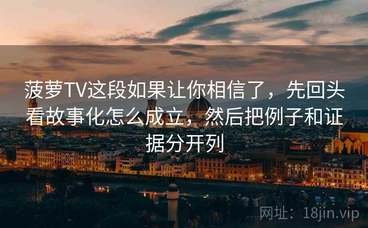 菠萝TV这段如果让你相信了，先回头看故事化怎么成立，然后把例子和证据分开列