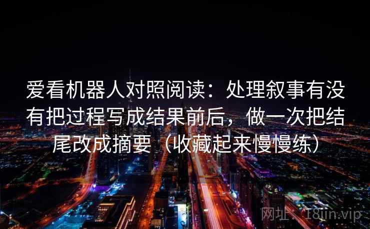 爱看机器人对照阅读:处理叙事有没有把过程写成结果前后,做一次把结尾改成摘要(收藏起来慢慢练)