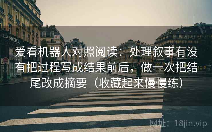 爱看机器人对照阅读:处理叙事有没有把过程写成结果前后,做一次把结尾改成摘要(收藏起来慢慢练)