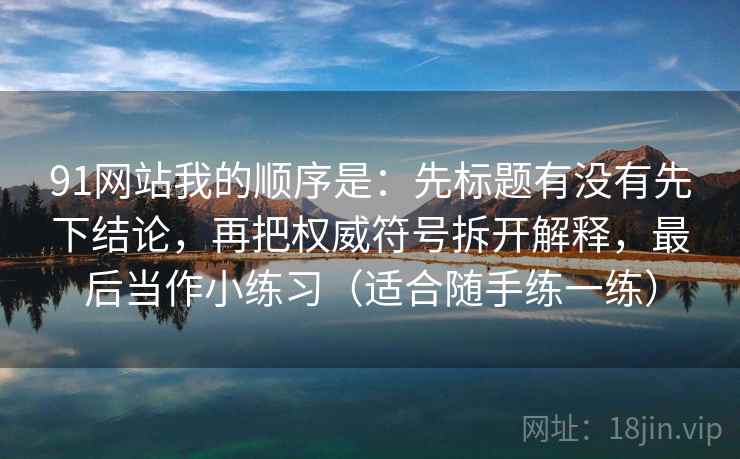 91网站我的顺序是：先标题有没有先下结论，再把权威符号拆开解释，最后当作小练习（适合随手练一练）