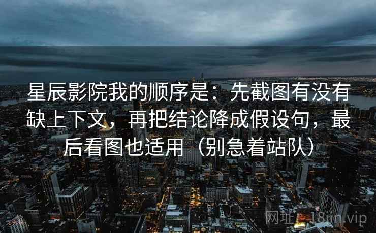 星辰影院我的顺序是:先截图有没有缺上下文,再把结论降成假设句,最后看图也适用(别急着站队)