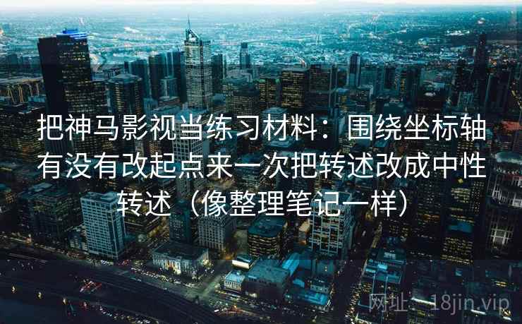 把神马影视当练习材料：围绕坐标轴有没有改起点来一次把转述改成中性转述（像整理笔记一样）