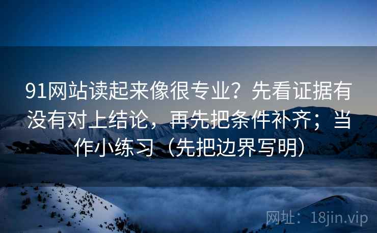 91网站读起来像很专业?先看证据有没有对上结论,再先把条件补齐;当作小练习(先把边界写明)