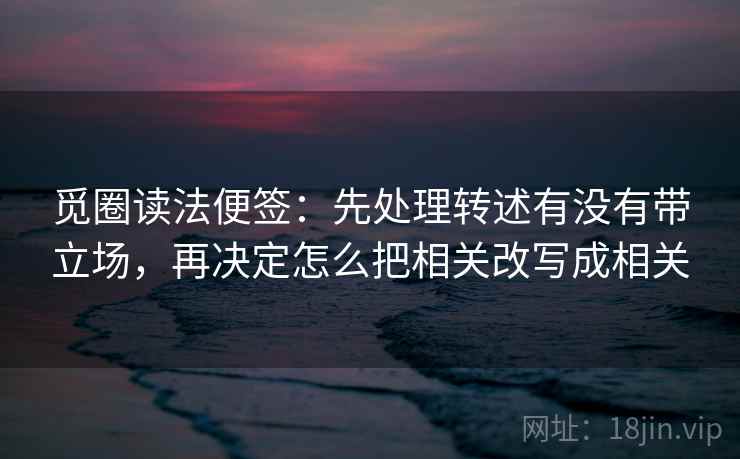 觅圈读法便签:先处理转述有没有带立场,再决定怎么把相关改写成相关