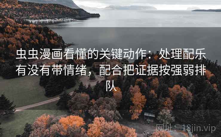 虫虫漫画看懂的关键动作：处理配乐有没有带情绪，配合把证据按强弱排队