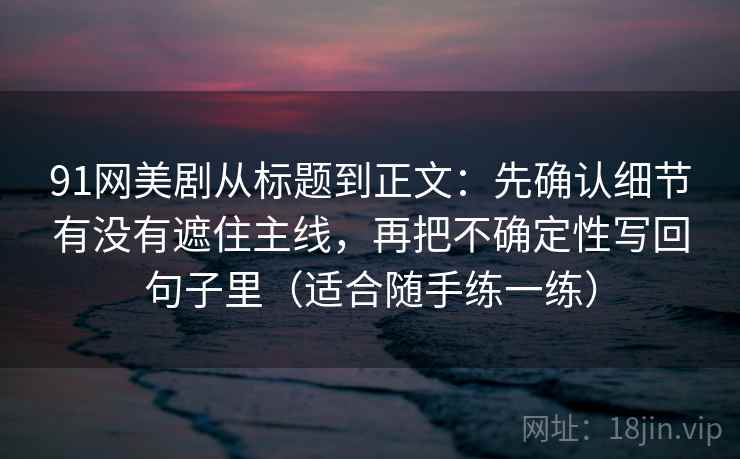 91网美剧从标题到正文:先确认细节有没有遮住主线,再把不确定性写回句子里(适合随手练一练)