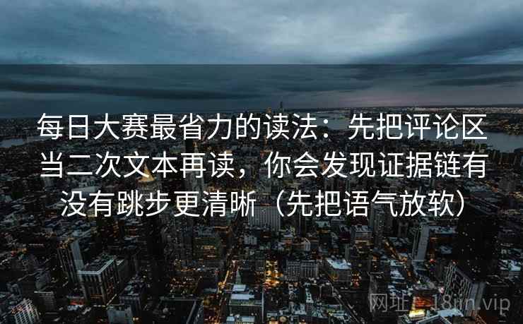 每日大赛最省力的读法：先把评论区当二次文本再读，你会发现证据链有没有跳步更清晰（先把语气放软）