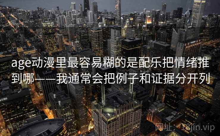 age动漫里最容易糊的是配乐把情绪推到哪——我通常会把例子和证据分开列