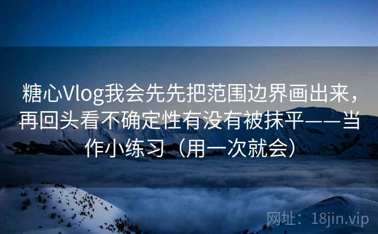 糖心Vlog我会先先把范围边界画出来，再回头看不确定性有没有被抹平——当作小练习（用一次就会）