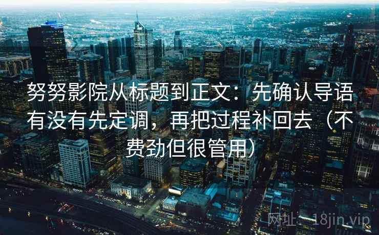 努努影院从标题到正文:先确认导语有没有先定调,再把过程补回去(不费劲但很管用)