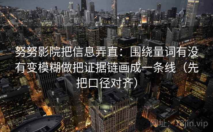 努努影院把信息弄直:围绕量词有没有变模糊做把证据链画成一条线(先把口径对齐) 第2张 努努影院把信息弄直:围绕量词有没有变模糊做把证据链画成一条线(先把口径对齐) 第2张