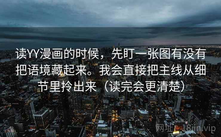 读YY漫画的时候,先盯一张图有没有把语境藏起来。我会直接把主线从细节里拎出来(读完会更清楚) 第1张 读YY漫画的时候,先盯一张图有没有把语境藏起来。我会直接把主线从细节里拎出来(读完会更清楚) 第1张