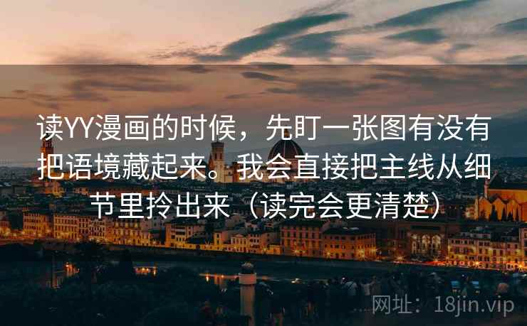 读YY漫画的时候,先盯一张图有没有把语境藏起来。我会直接把主线从细节里拎出来(读完会更清楚) 第2张 读YY漫画的时候,先盯一张图有没有把语境藏起来。我会直接把主线从细节里拎出来(读完会更清楚) 第2张