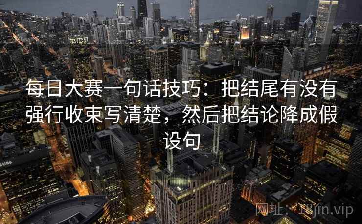 每日大赛一句话技巧:把结尾有没有强行收束写清楚,然后把结论降成假设句