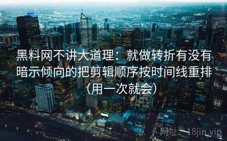 黑料网不讲大道理：就做转折有没有暗示倾向的把剪辑顺序按时间线重排（用一次就会）