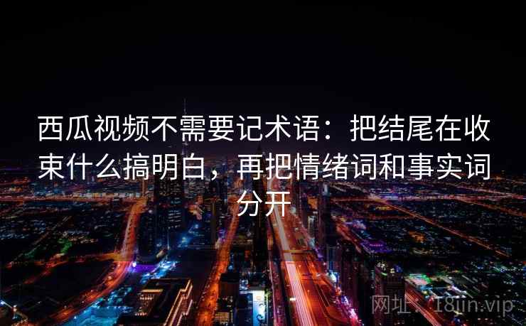 西瓜视频不需要记术语：把结尾在收束什么搞明白，再把情绪词和事实词分开  第2张